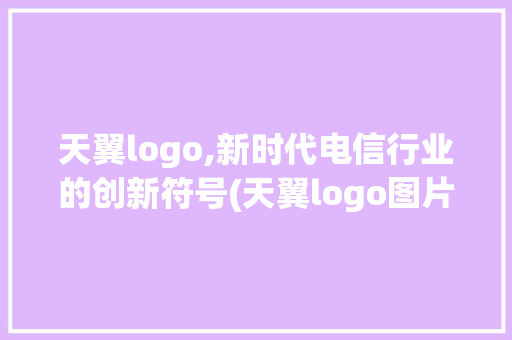 天翼logo,新时代电信行业的创新符号(天翼logo图片)