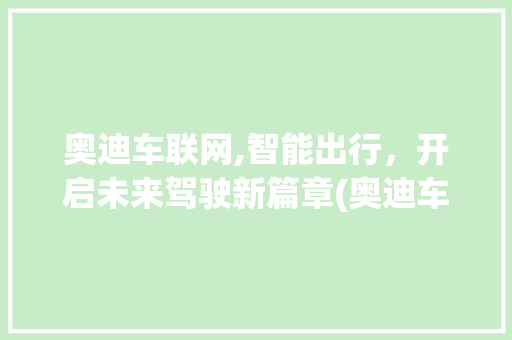 奥迪车联网,智能出行，开启未来驾驶新篇章(奥迪车联网怎么用)