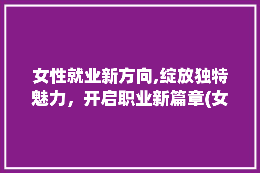 女性就业新方向,绽放独特魅力，开启职业新篇章(女生就业方向推荐) 教育法律