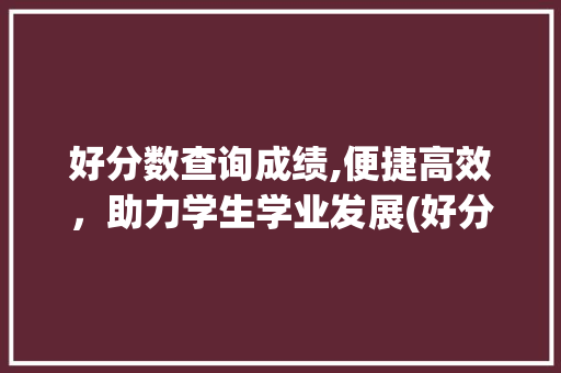 好分数查询成绩,便捷高效，助力学生学业发展(好分数查询成绩 ) 汽车常识