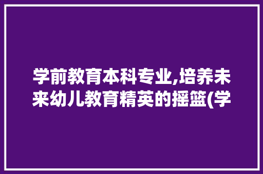 学前教育本科专业,培养未来幼儿教育精英的摇篮(学前教育本科专业) 时尚穿搭