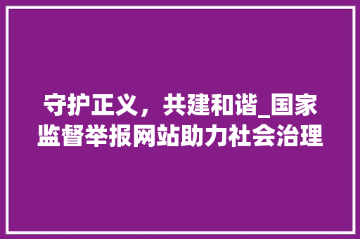 守护正义，共建和谐_国家监督举报网站助力社会治理(国家监督举报网站) 健康母婴