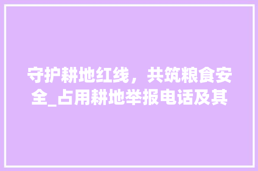 守护耕地红线，共筑粮食安全_占用耕地举报电话及其重要性(占用耕地举报电话) 汽车常识
