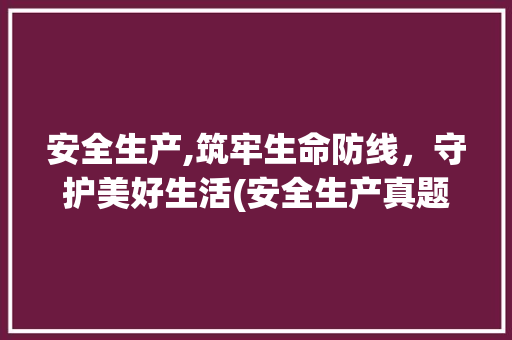 安全生产,筑牢生命防线，守护美好生活(安全生产真题试卷) 美食菜谱
