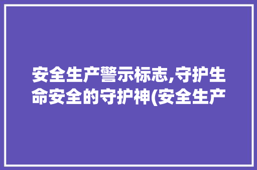 安全生产警示标志,守护生命安全的守护神(安全生产警示标志) 美食菜谱