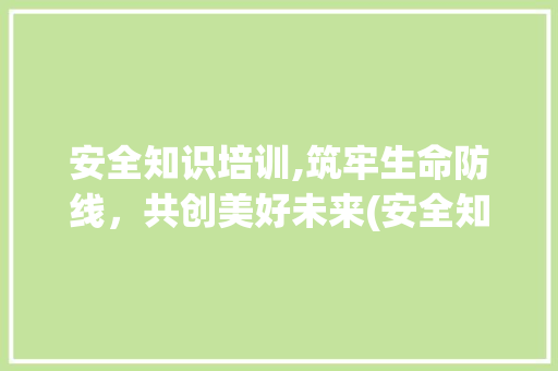安全知识培训,筑牢生命防线，共创美好未来(安全知识培训试卷) 旅游攻略
