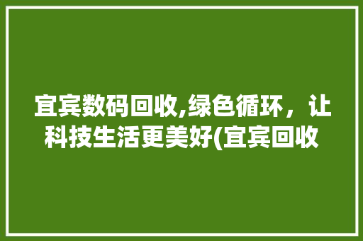 宜宾数码回收,绿色循环，让科技生活更美好(宜宾回收数码产品) 汽车常识
