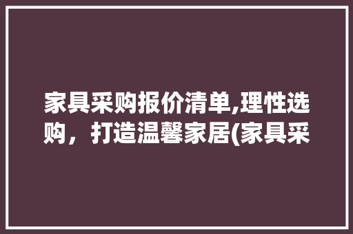 家具采购报价清单,理性选购，打造温馨家居(家具采购报价清单) 健康母婴