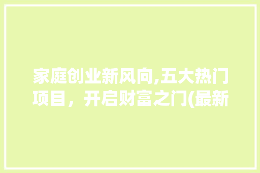 家庭创业新风向,五大热门项目，开启财富之门(最新家庭创业项目) 健康母婴