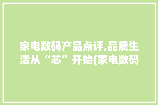 家电数码产品点评,品质生活从“芯”开始(家电数码产品点评) 教育法律