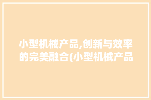 小型机械产品,创新与效率的完美融合(小型机械产品图片) 旅游攻略