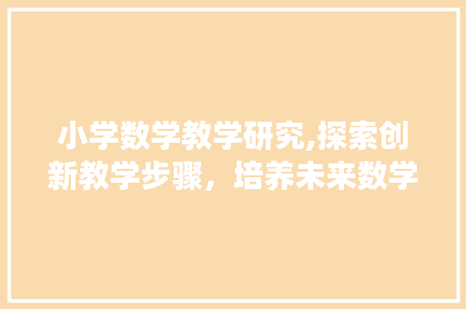 小学数学教学研究,探索创新教学步骤，培养未来数学精英(小学数学教学研究)