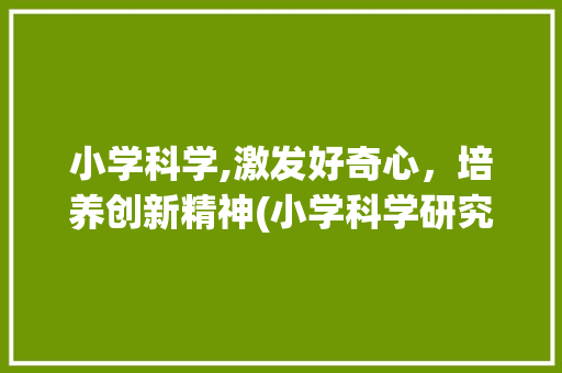 小学科学,激发好奇心，培养创新精神(小学科学研究选题)
