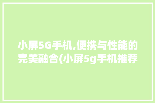 小屏5G手机,便携与性能的完美融合(小屏5g手机推荐)