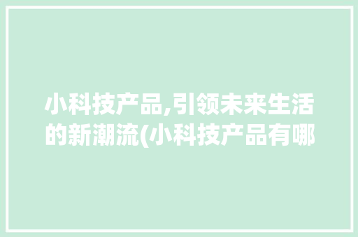 小科技产品,引领未来生活的新潮流(小科技产品有哪些) 旅游攻略