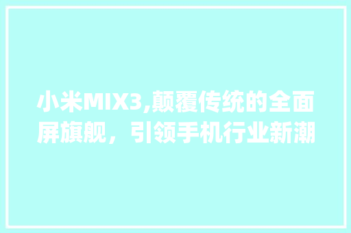 小米MIX3,颠覆传统的全面屏旗舰，引领手机行业新潮流(小米mix3参数) 旅游攻略