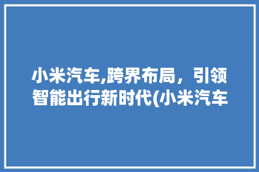 小米汽车,跨界布局，引领智能出行新时代(小米汽车最新进展) 教育法律