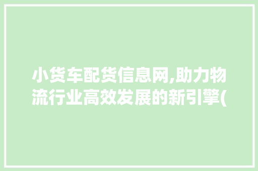 小货车配货信息网,助力物流行业高效发展的新引擎(小货车配货信息网) 教育法律