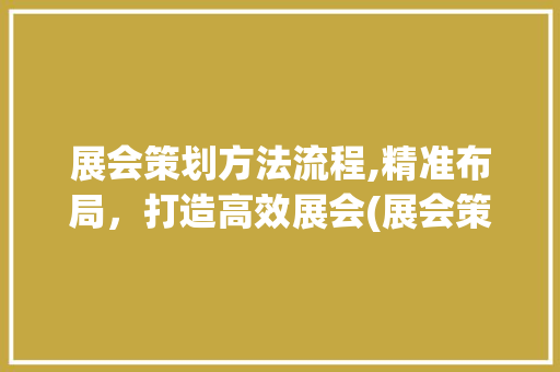 展会策划方法流程,精准布局，打造高效展会(展会策划方法流程) 教育法律