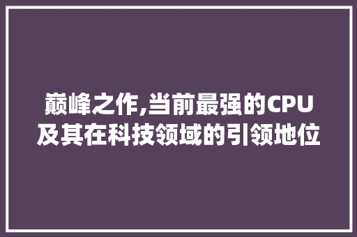 巅峰之作,当前最强的CPU及其在科技领域的引领地位(现在最强的cpu) 美食菜谱