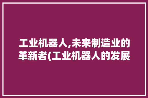 工业机器人,未来制造业的革新者(工业机器人的发展) 美食菜谱