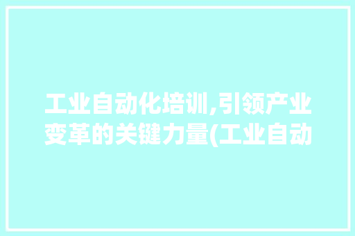 工业自动化培训,引领产业变革的关键力量(工业自动化 培训) 教育法律