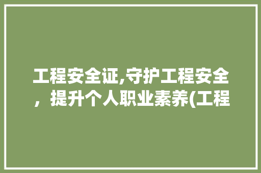 工程安全证,守护工程安全，提升个人职业素养(工程安全证怎么考) 教育法律