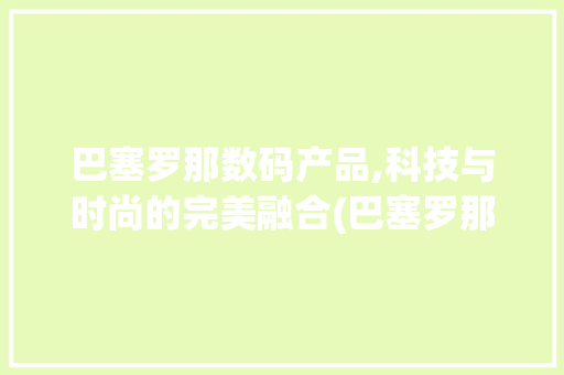 巴塞罗那数码产品,科技与时尚的完美融合(巴塞罗那数码产品) 教育法律