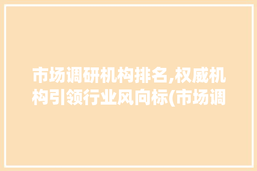 市场调研机构排名,权威机构引领行业风向标(市场调研机构排名) 健康母婴