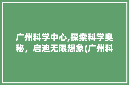 广州科学中心,探索科学奥秘，启迪无限想象(广州科学中心玩啥) 旅游攻略
