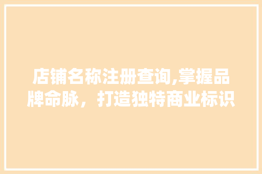 店铺名称注册查询,掌握品牌命脉，打造独特商业标识(店铺名称注册查询) 汽车常识