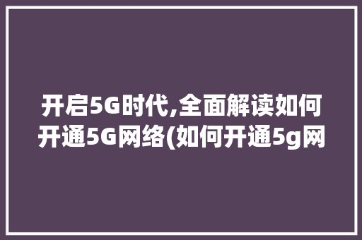 开启5G时代,全面解读如何开通5G网络(如何开通5g网络) 时尚穿搭