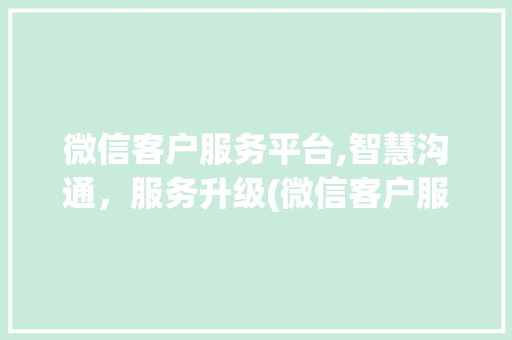 微信客户服务平台,智慧沟通，服务升级(微信客户服务平台) 手机电脑