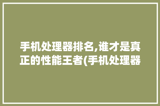 手机处理器排名,谁才是真正的性能王者(手机处理器的排名) 教育法律