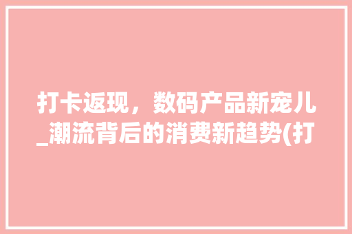 打卡返现，数码产品新宠儿_潮流背后的消费新趋势(打卡返现数码产品) 手机电脑