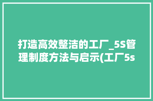 打造高效整洁的工厂_5S管理制度方法与启示(工厂5s管理制度) 汽车常识