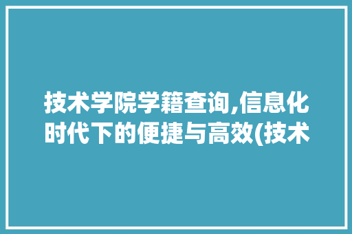 技术学院学籍查询,信息化时代下的便捷与高效(技术学院学籍查询) 教育法律