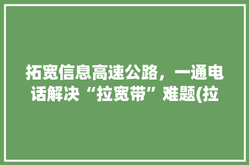 拓宽信息高速公路，一通电话解决“拉宽带”难题(拉宽带打什么电话) 健康母婴