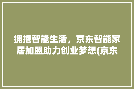 拥抱智能生活，京东智能家居加盟助力创业梦想(京东智能家居加盟) 手机电脑