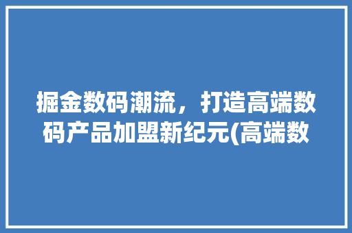 掘金数码潮流，打造高端数码产品加盟新纪元(高端数码产品加盟) 健康母婴