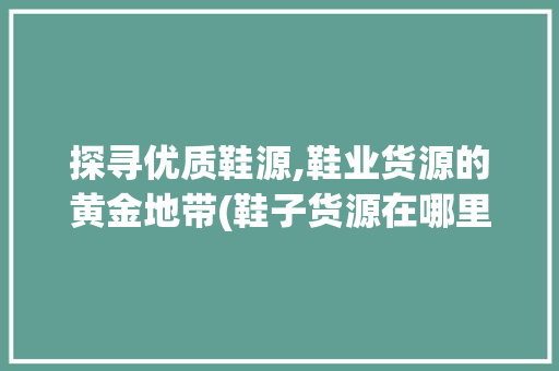 探寻优质鞋源,鞋业货源的黄金地带(鞋子货源在哪里找) 汽车常识