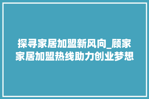 探寻家居加盟新风向_顾家家居加盟热线助力创业梦想(顾家家居加盟热线) 旅游攻略