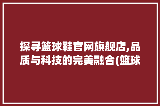 探寻篮球鞋官网旗舰店,品质与科技的完美融合(篮球鞋官网旗舰店) 教育法律