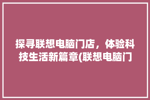 探寻联想电脑门店，体验科技生活新篇章(联想电脑门店查询) 汽车常识