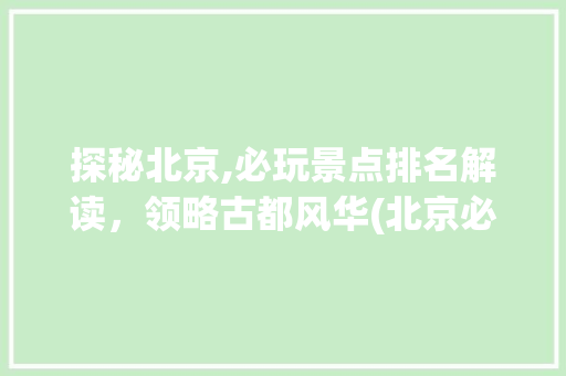 探秘北京,必玩景点排名解读，领略古都风华(北京必玩景点排名) 汽车常识
