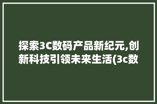 探索3C数码产品新纪元,创新科技引领未来生活(3c数码产品公关) 健康母婴
