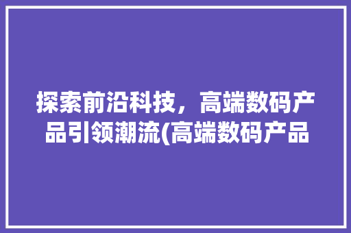 探索前沿科技，高端数码产品引领潮流(高端数码产品海报) 健康母婴