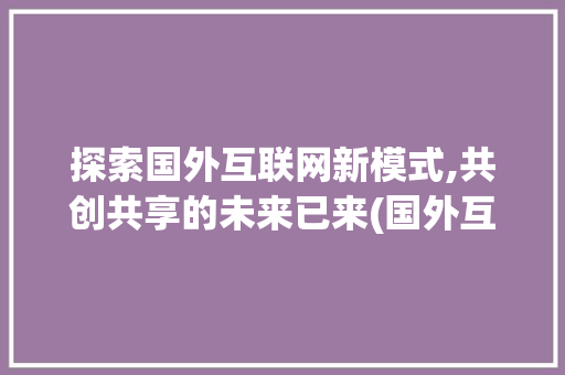探索国外互联网新模式,共创共享的未来已来(国外互联网新模式) 汽车常识