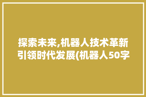 探索未来,机器人技术革新引领时代发展(机器人50字) 旅游攻略