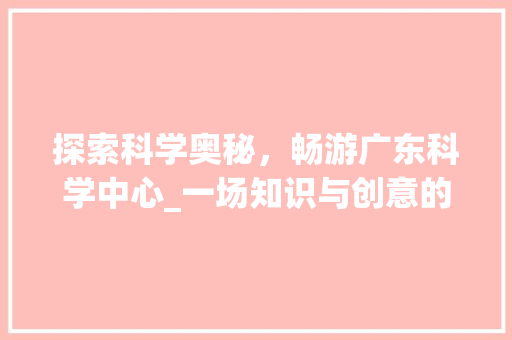 探索科学奥秘，畅游广东科学中心_一场知识与创意的盛宴(广东科学中心攻略) 美食菜谱